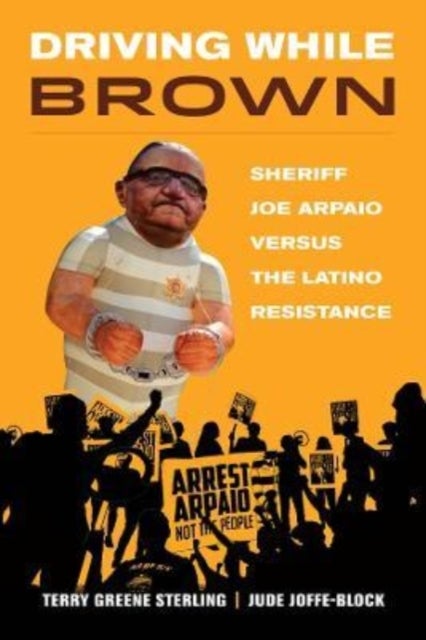 Driving While Brown – Sheriff Joe Arpaio versus the Latino Resistance - Sheriff Joe Arpaio versus the Latino Resistance