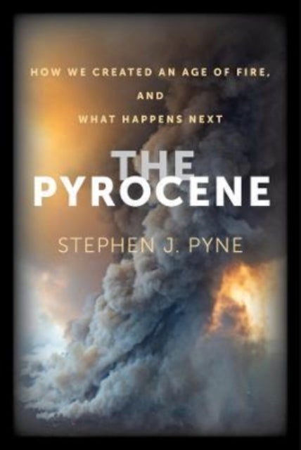 The Pyrocene – How We Created an Age of Fire, and What Happens Next - How We Created an Age of Fire, and What Happens Next