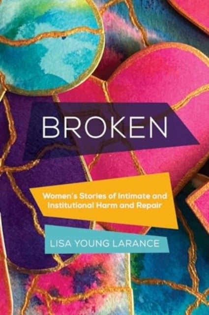 Broken – Women's Stories of Intimate and Institutional Harm and Repair - Women’s Stories of Intimate and Institutional Harm and Repair