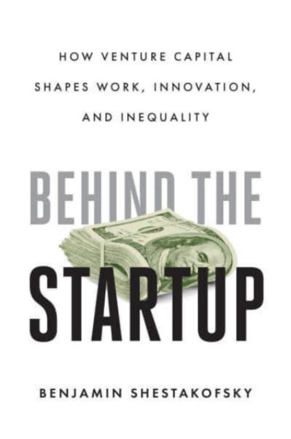 Behind the Startup – How Venture Capital Shapes Work, Innovation, and Inequality - How Venture Capital Shapes Work, Innovation, and Inequality