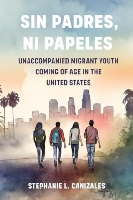 Sin Padres, Ni Papeles – Unaccompanied Migrant Youth Coming of Age in the United States - Unaccompanied Migrant Youth Coming of Age in the United States