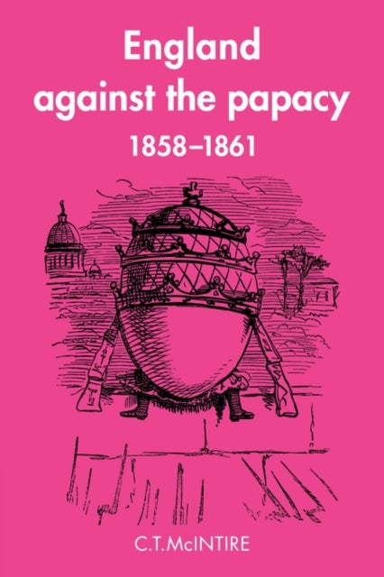 England Against the Papacy 1858 1861 - Tories, Liberals and the Overthrow of Papal Temporal Power during the Italian Risorgimento