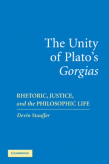 The Unity of Plato''s ''Gorgias'' - Rhetoric, Justice, and the Philosophic Life