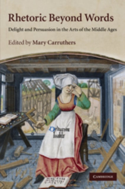 Rhetoric Beyond Words - Delight and Persuasion in the Arts of the Middle Ages