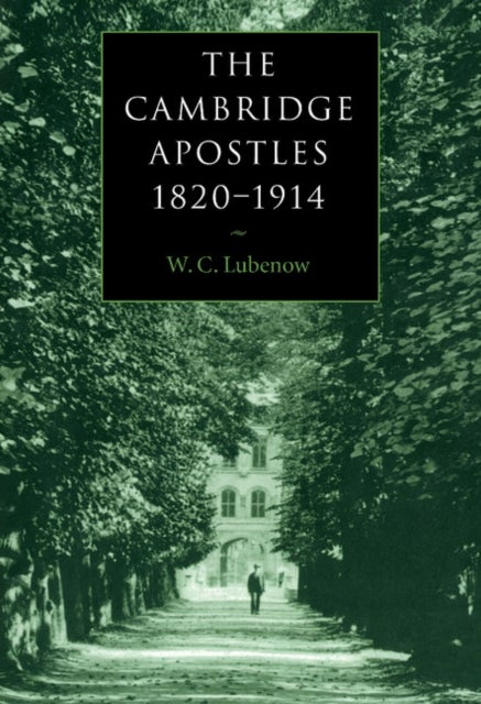 The Cambridge Apostles, 1820 1914 - Liberalism, Imagination, and Friendship in British Intellectual and Professional Life