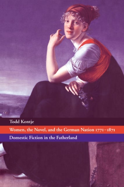 Women, the Novel, and the German Nation 1771–1871 - Domestic Fiction in the Fatherland