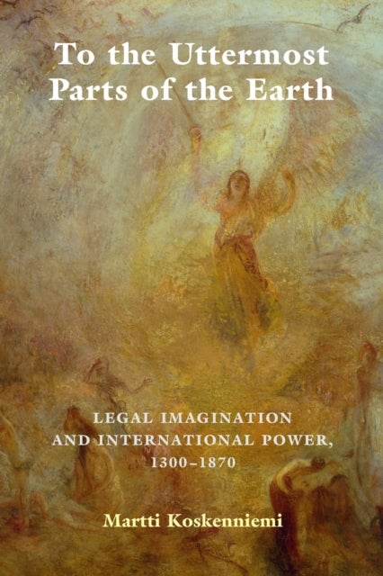 To the Uttermost Parts of the Earth - Legal Imagination and International Power 1300–1870