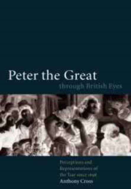 Peter the Great Through British Eyes - Perceptions and Representations of the Tsar since 1698