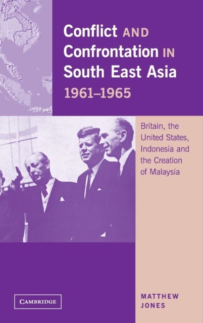 Conflict and Confrontation in South East Asia, 1961-1965 - Britain, the United States, Indonesia and the Creation of Malaysia