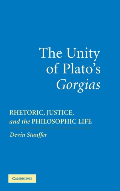The Unity of Plato''s ''Gorgias'' - Rhetoric, Justice, and the Philosophic Life