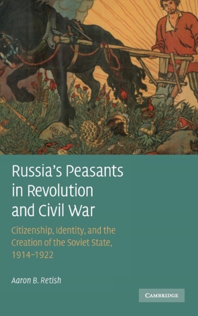 Russia''s Peasants in Revolution and Civil War - Citizenship, Identity, and the Creation of the Soviet State, 1914–1922