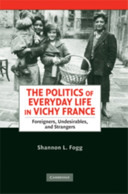 The Politics of Everyday Life in Vichy France - Foreigners, Undesirables, and Strangers