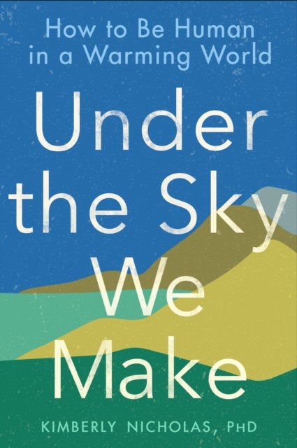 Under the Sky We Make - How to be Human in a Warming World