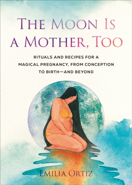 The Moon Is a Mother, Too - Rituals and Recipes for a Magical Pregnancy, from Conception to Birth - and Beyond