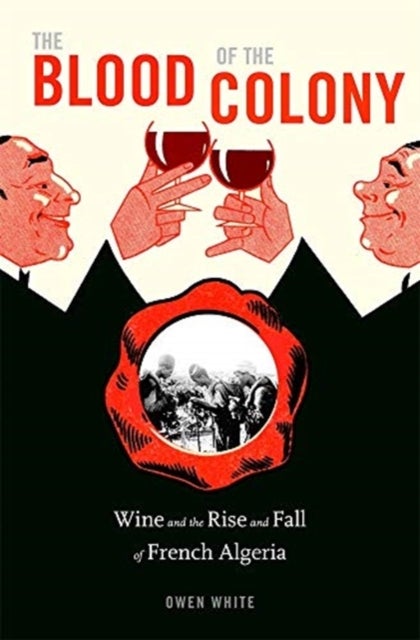 The Blood of the Colony – Wine and the Rise and Fall of French Algeria - Wine and the Rise and Fall of French Algeria