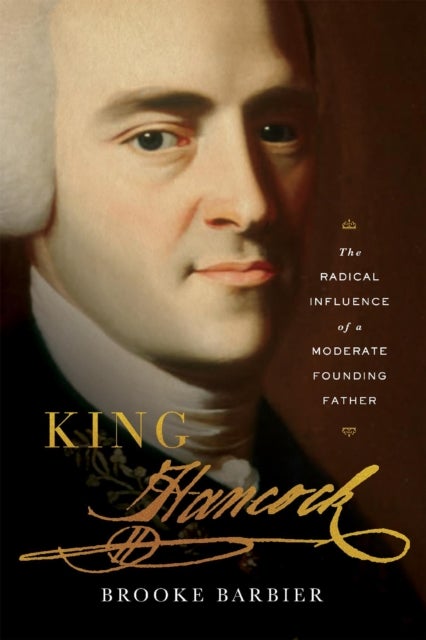 King Hancock – The Radical Influence of a Moderate Founding Father - The Radical Influence of a Moderate Founding Father