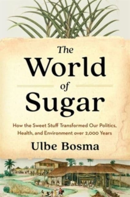 The World of Sugar – How the Sweet Stuff Transformed Our Politics, Health, and Environment over 2,000 Years - How the Sweet Stuff Transformed Our Politics, Health, and Environment over 2,000 Years
