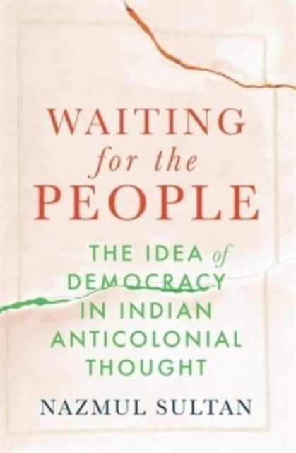 Waiting for the People – The Idea of Democracy in Indian Anticolonial Thought - The Idea of Democracy in Indian Anticolonial Thought