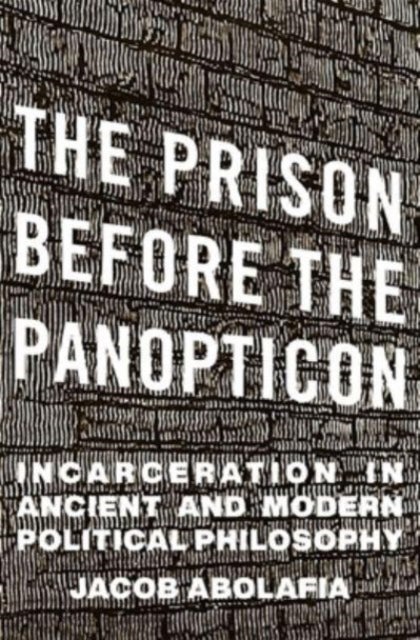 The Prison before the Panopticon – Incarceration in Ancient and Modern Political Philosophy - Incarceration in Ancient and Modern Political Philosophy
