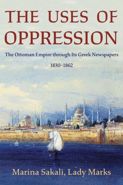 The Uses of Oppression – The Ottoman Empire through Its Greek Newspapers, 1830–1862 - The Ottoman Empire through Its Greek Newspapers, 1830–1862