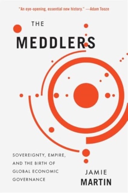 The Meddlers – Sovereignty, Empire, and the Birth of Global Economic Governance - Sovereignty, Empire, and the Birth of Global Economic Governance