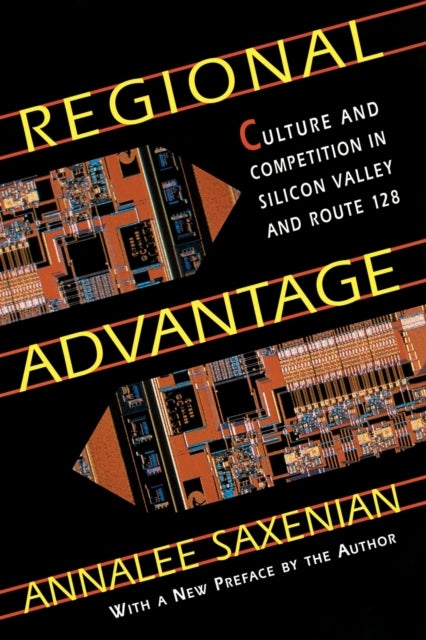 Regional Advantage – Culture & Competition in Silicon Valley and Route 128, With a New Preface by the Author - Culture and Competition in Silicon Valley and Route 128, With a New Preface by the Author