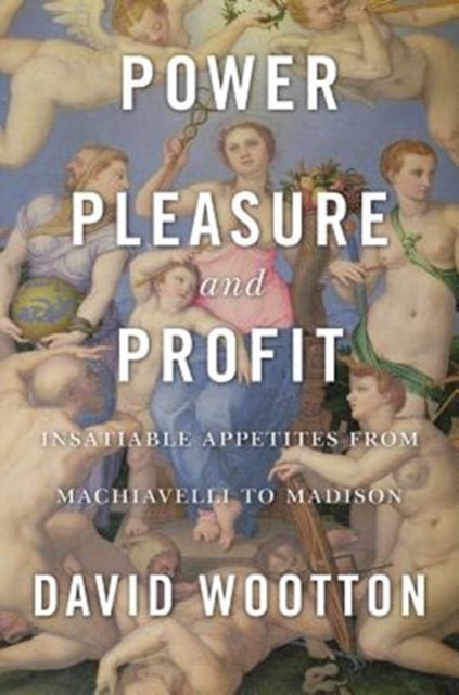 Power, Pleasure, and Profit – Insatiable Appetites from Machiavelli to Madison - Insatiable Appetites from Machiavelli to Madison