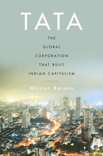 Tata – The Global Corporation That Built Indian Capitalism - The Global Corporation That Built Indian Capitalism