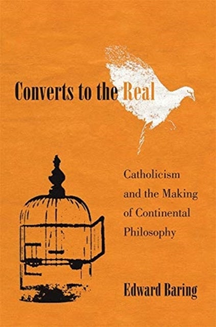 Converts to the Real – Catholicism and the Making of Continental Philosophy - Catholicism and the Making of Continental Philosophy