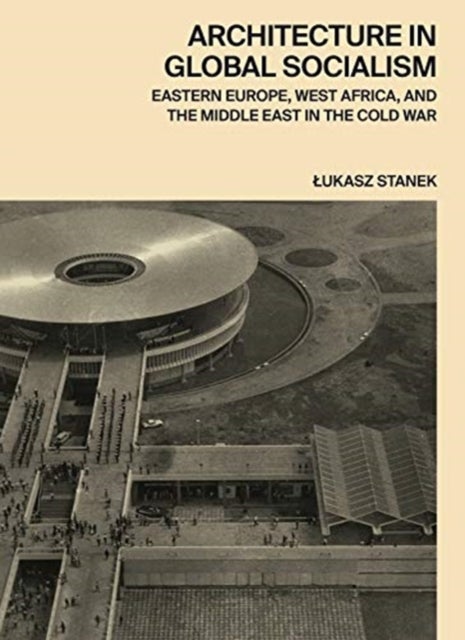 Architecture in Global Socialism – Eastern Europe, West Africa, and the Middle East in the Cold War - Eastern Europe, West Africa, and the Middle East in the Cold War