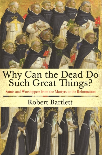 Why Can the Dead Do Such Great Things? – Saints and Worshippers from the Martyrs to the Reformation - Saints and Worshippers from the Martyrs to the Reformation