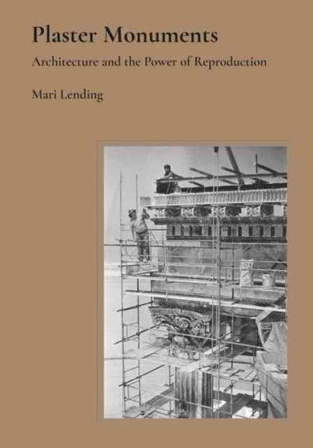Plaster Monuments – Architecture and the Power of Reproduction - Architecture and the Power of Reproduction