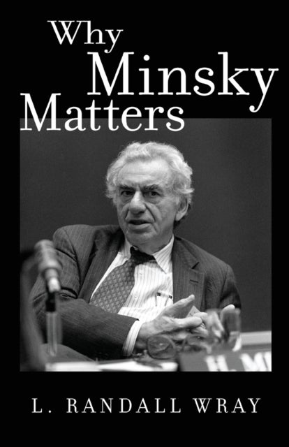 Why Minsky Matters – An Introduction to the Work of a Maverick Economist - An Introduction to the Work of a Maverick Economist