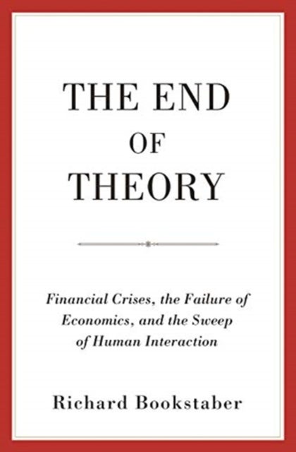 The End of Theory – Financial Crises, the Failure of Economics, and the Sweep of Human Interaction - Financial Crises, the Failure of Economics, and the Sweep of Human Interaction