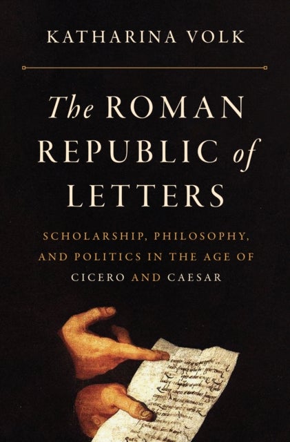 The Roman Republic of Letters – Scholarship, Philosophy, and Politics in the Age of Cicero and Caesar - Scholarship, Philosophy, and Politics in the Age of Cicero and Caesar