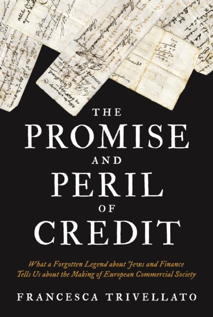 The Promise and Peril of Credit – What a Forgotten Legend about Jews and Finance Tells Us about the Making of European Commercial Society - What a Forgotten Legend about Jews and Finance Tells Us about the Making of European Commercial Society