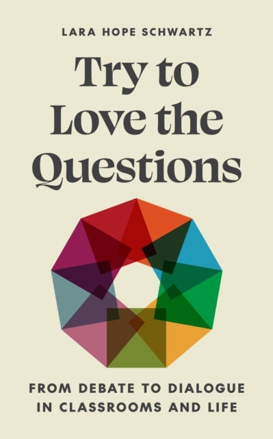 Try to Love the Questions – From Debate to Dialogue in Classrooms and Life - From Debate to Dialogue in Classrooms and Life
