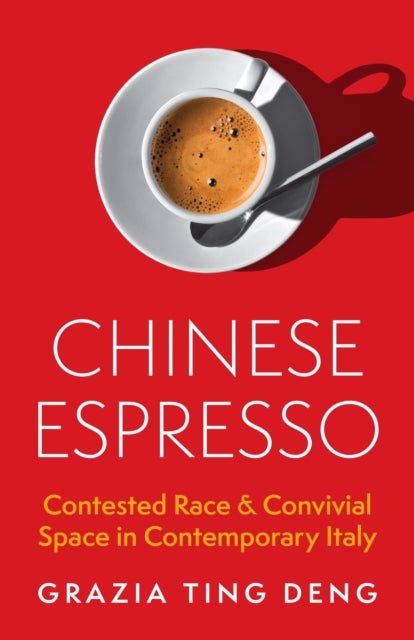 Chinese Espresso – Contested Race and Convivial Space in Contemporary Italy - Contested Race and Convivial Space in Contemporary Italy