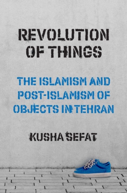 Revolution of Things – The Islamism and Post–Islamism of Objects in Tehran