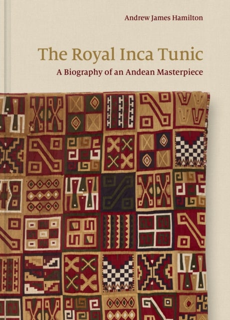 The Royal Inca Tunic – A Biography of an Andean Masterpiece - A Biography of an Andean Masterpiece