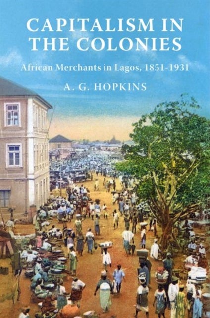 Capitalism in the Colonies – African Merchants in Lagos, 1851–1931 - African Merchants in Lagos, 1851–1931