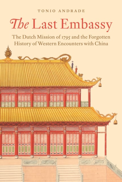 The Last Embassy – The Dutch Mission of 1795 and the Forgotten History of Western Encounters with China - The Dutch Mission of 1795 and the Forgotten History of Western Encounters with China