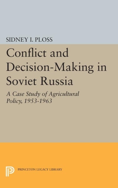 Conflict and Decision–Making in Soviet Russia – A Case Study of Agricultural Policy, 1953–1963 - A Case Study of Agricultural Policy, 1953-1963