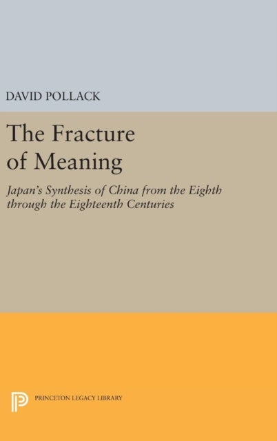 The Fracture of Meaning – Japan`s Synthesis of China from the Eighth through the Eighteenth Centuries - Japan's Synthesis of China from the Eighth through the Eighteenth Centuries