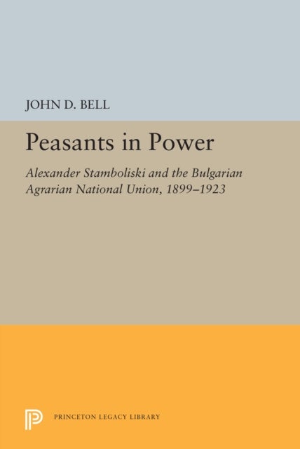 Peasants in Power – Alexander Stamboliski and the Bulgarian Agrarian National Union, 1899–1923 - Alexander Stamboliski and the Bulgarian Agrarian National Union, 1899-1923