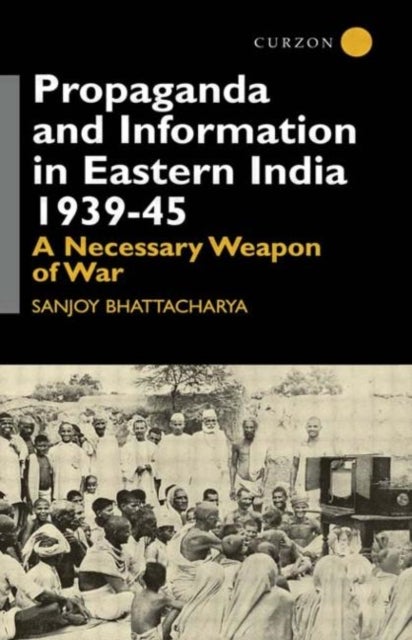 Propaganda and Information in Eastern India, 1939-45 - A Necessary Weapon of War