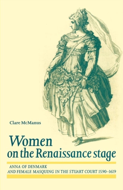 Women on the Renaissance Stage - Anna of Denmark and Female Masquing in the Stuart Court 1590–1619