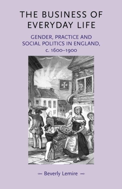 The business of everyday life - Gender, Practice and Social Politics in England, C.1600–1900
