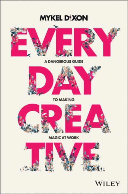 Everyday Creative – A dangerous guide for making magic at work - A Dangerous Guide for Making Magic at Work