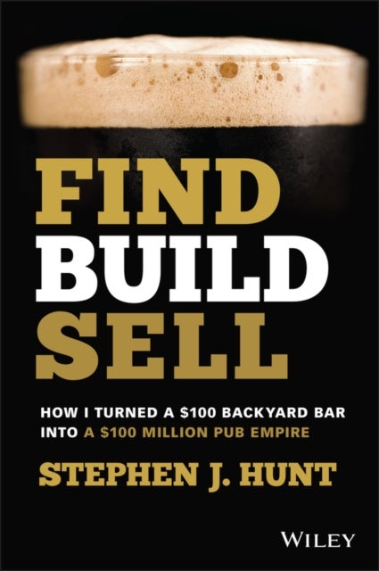 Find. Build. Sell.: How I Turned a £100 Backyard B ar into a £100 Million Pub Empire - How I Turned a $100 Backyard Bar into a $100 Million Pub Empire
